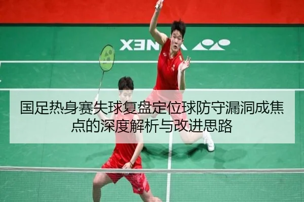 国足热身赛失球复盘定位球防守漏洞成焦点的深度解析与改进思路