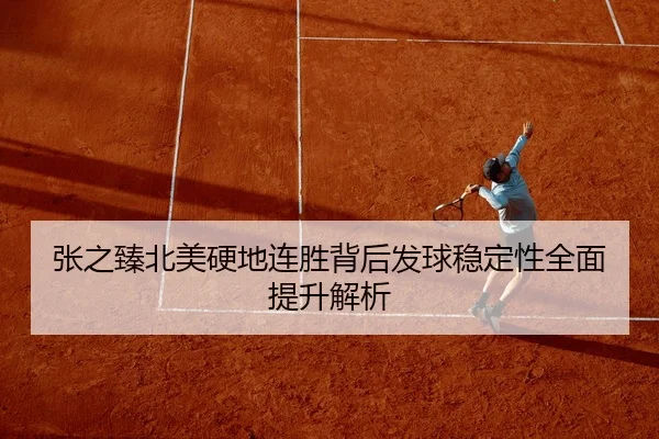 张之臻北美硬地连胜背后发球稳定性全面提升解析